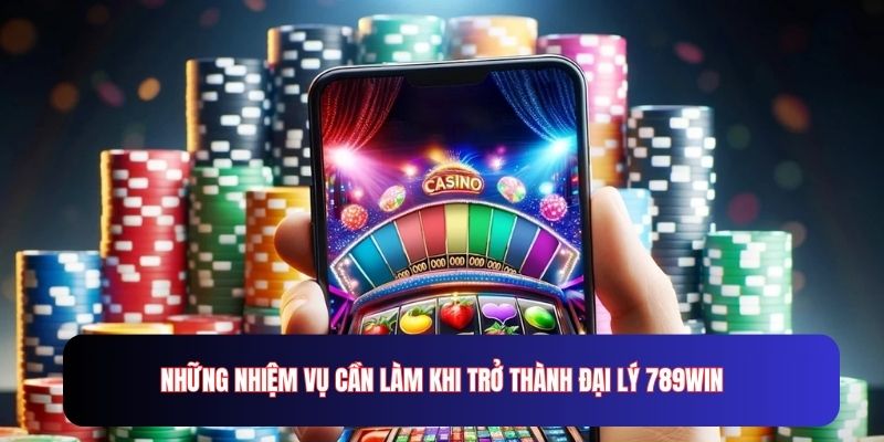 Những nhiệm vụ cần làm khi trở thành đại lý cho thương hiệu 789WIN